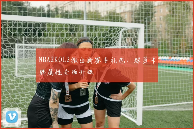 NBA2KOL2推出新赛季礼包,球员卡牌属性全面升级