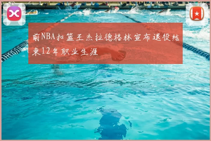 前NBA扣篮王杰拉德格林宣布退役结束12年职业生涯