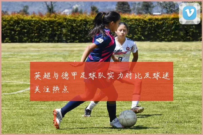 英超与德甲足球队实力对比及球迷关注热点