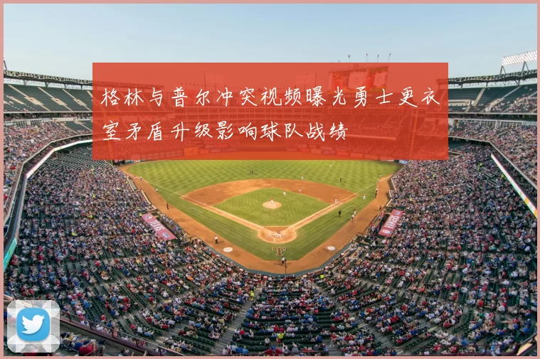 格林与普尔冲突视频曝光勇士更衣室矛盾升级影响球队战绩