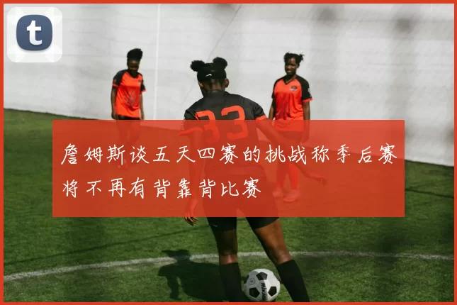 詹姆斯谈五天四赛的挑战称季后赛将不再有背靠背比赛