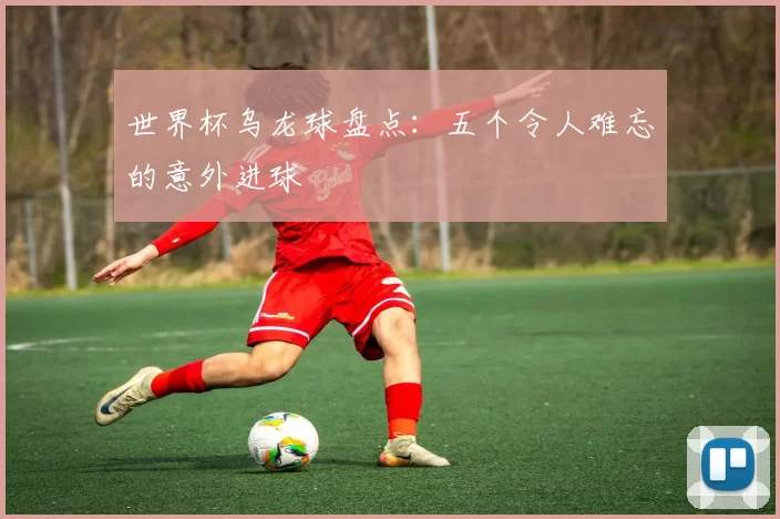 世界杯乌龙球盘点:五个令人难忘的意外进球