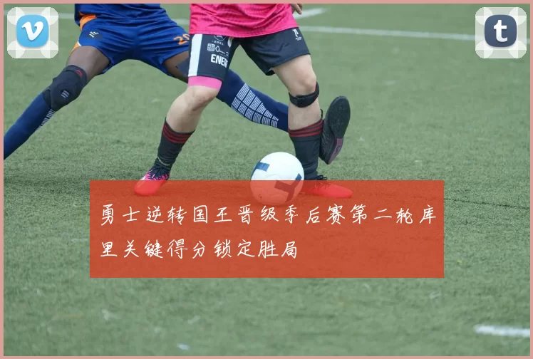 勇士逆转国王晋级季后赛第二轮库里关键得分锁定胜局