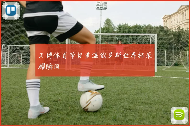 万博体育带你重温俄罗斯世界杯荣耀瞬间