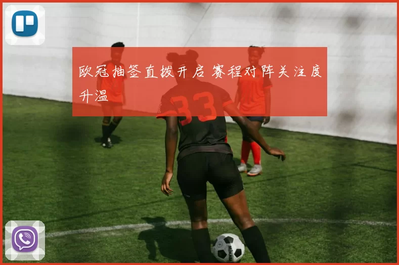 欧冠抽签直拨开启 赛程对阵关注度升温