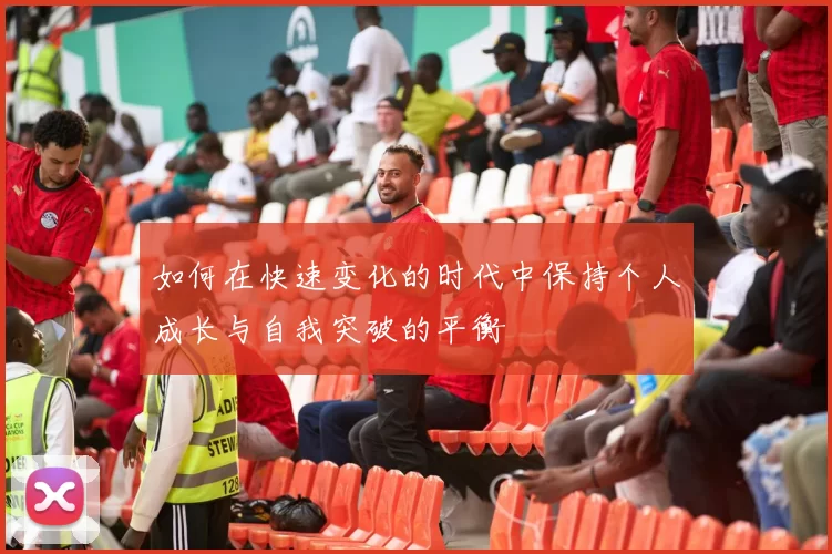 如何在快速变化的时代中保持个人成长与自我突破的平衡