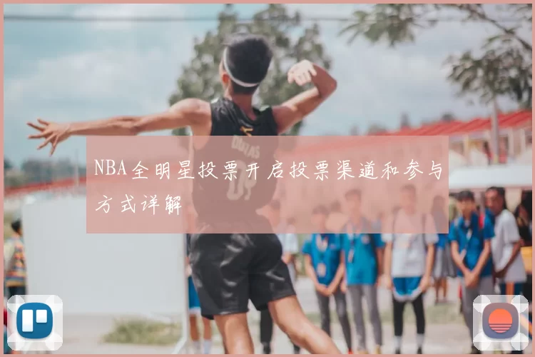 NBA全明星投票开启投票渠道和参与方式详解