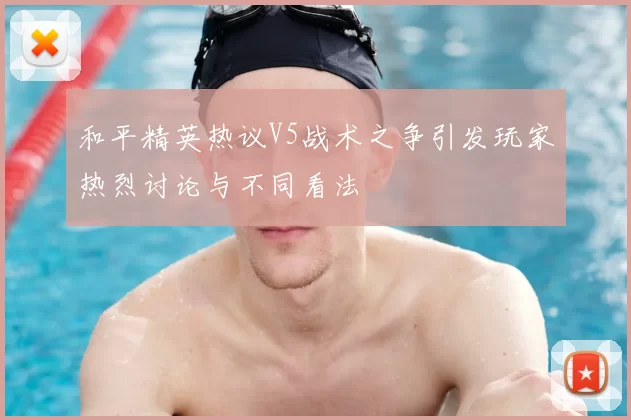 和平精英热议V5战术之争引发玩家热烈讨论与不同看法