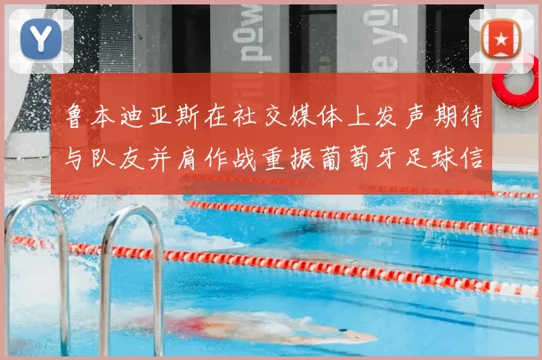 鲁本迪亚斯在社交媒体上发声期待与队友并肩作战重振葡萄牙足球信心