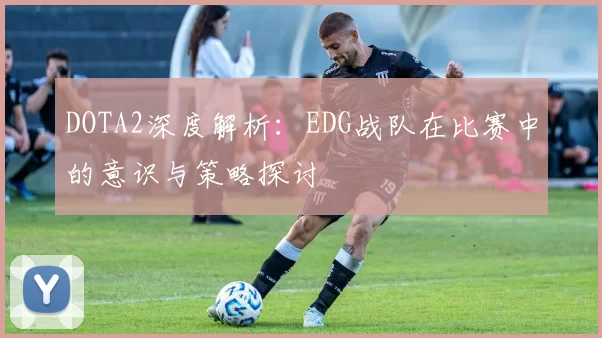 DOTA2深度解析:EDG战队在比赛中的意识与策略探讨