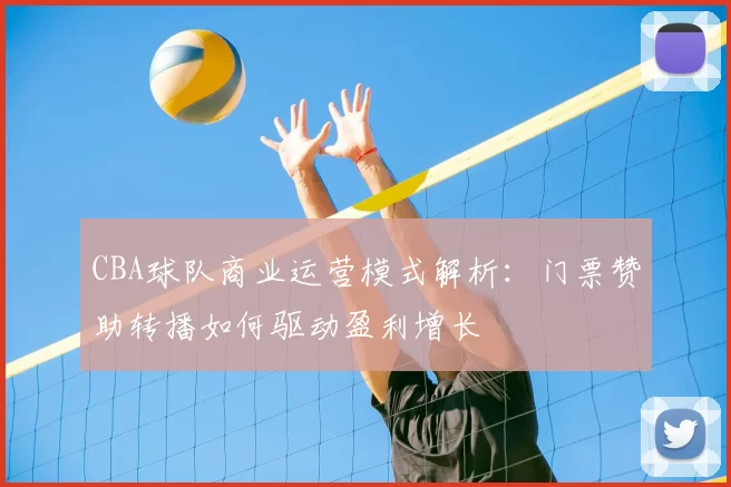 CBA球队商业运营模式解析:门票赞助转播如何驱动盈利增长