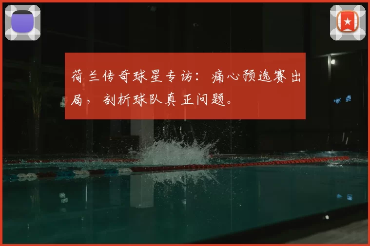 荷兰传奇球星专访:痛心预选赛出局,剖析球队真正问题。