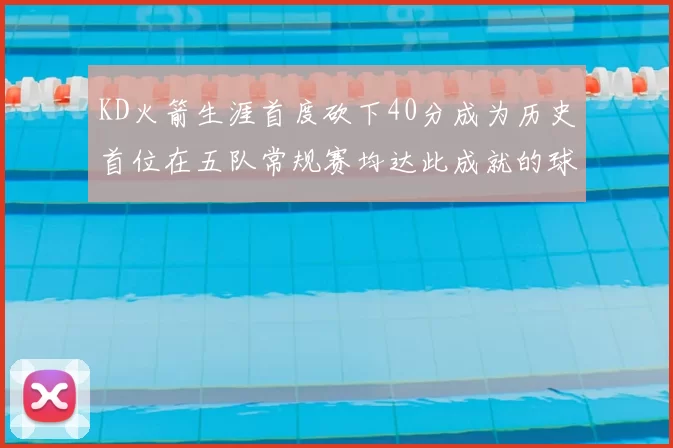 KD火箭生涯首度砍下40分成为历史首位在五队常规赛均达此成就的球员
