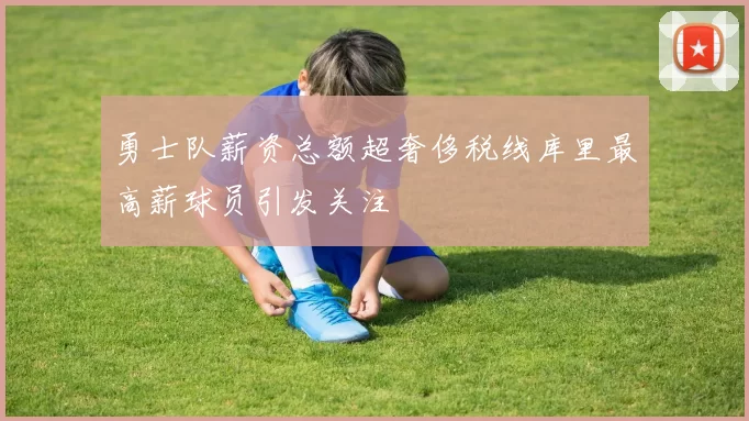 勇士队薪资总额超奢侈税线库里最高薪球员引发关注