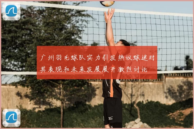 广州羽毛球队实力引发热议球迷对其表现和未来发展展开激烈讨论