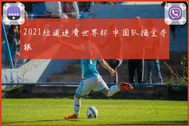 2021短道速滑世界杯 中国队摘金夺银
