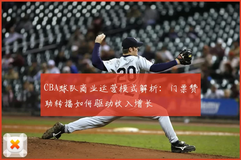 CBA球队商业运营模式解析:门票赞助转播如何驱动收入增长