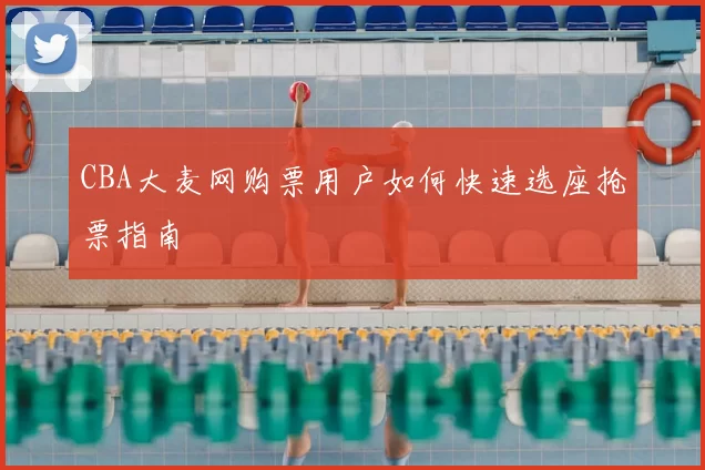 CBA大麦网购票用户如何快速选座抢票指南