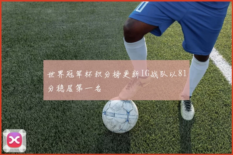 世界冠军杯积分榜更新IG战队以81分稳居第一名