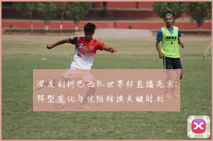 深度剖析巴西队世界杯直播亮点：阵型变化与攻防转换关键时刻