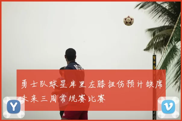 勇士队球星库里左膝扭伤预计缺席未来三周常规赛比赛