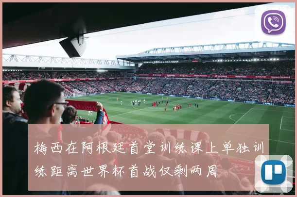 梅西在阿根廷首堂训练课上单独训练距离世界杯首战仅剩两周