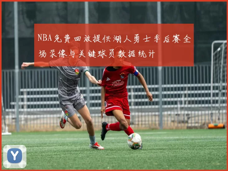 NBA免费回放提供湖人勇士季后赛全场录像与关键球员数据统计