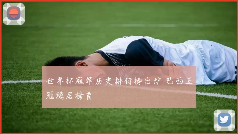 世界杯冠军历史排行榜出炉 巴西五冠稳居榜首