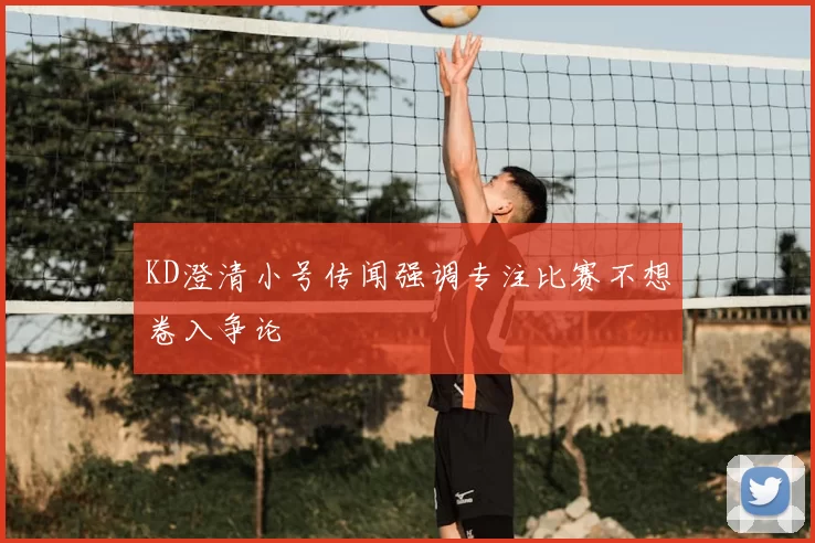 KD澄清小号传闻强调专注比赛不想卷入争论