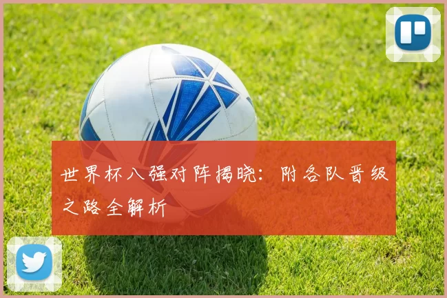 世界杯八强对阵揭晓：附各队晋级之路全解析