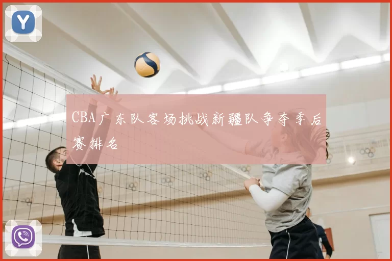 CBA广东队客场挑战新疆队争夺季后赛排名
