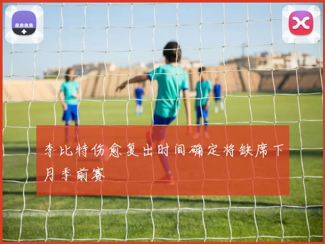 李比特伤愈复出时间确定将缺席下月季前赛