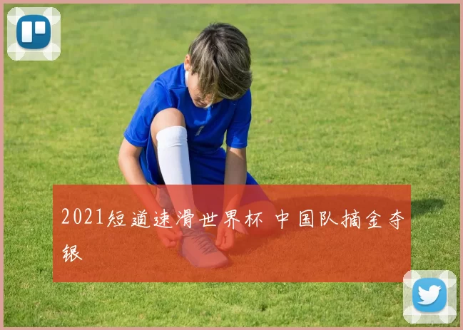 2021短道速滑世界杯 中国队摘金夺银