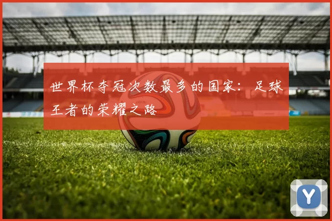 世界杯夺冠次数最多的国家:足球王者的荣耀之路