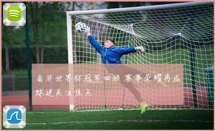 南非世界杯冠军回顾 赛事荣耀再成球迷关注焦点