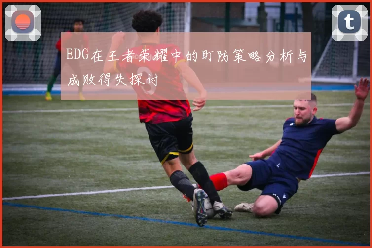 EDG在王者荣耀中的盯防策略分析与成败得失探讨