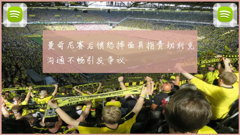 曼奇尼赛后愤怒摔面具指责切利克沟通不畅引发争议