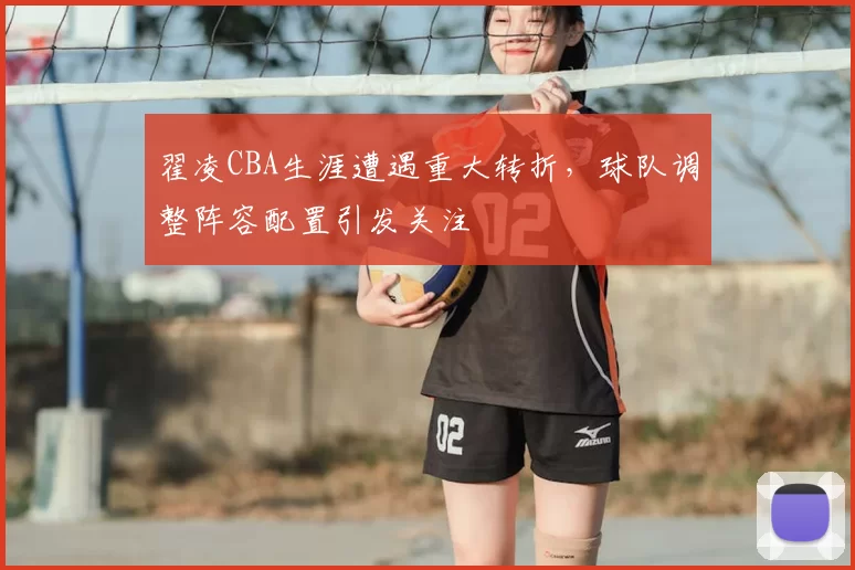 翟凌CBA生涯遭遇重大转折,球队调整阵容配置引发关注