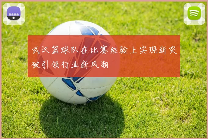武汉篮球队在比赛经验上实现新突破引领行业新风潮