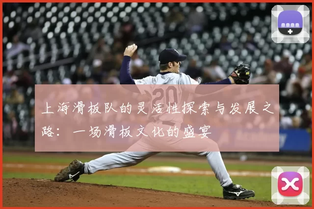 上海滑板队的灵活性探索与发展之路:一场滑板文化的盛宴
