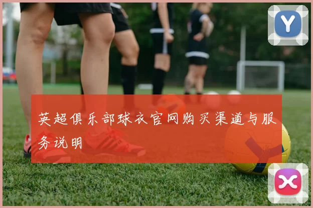 英超俱乐部球衣官网购买渠道与服务说明
