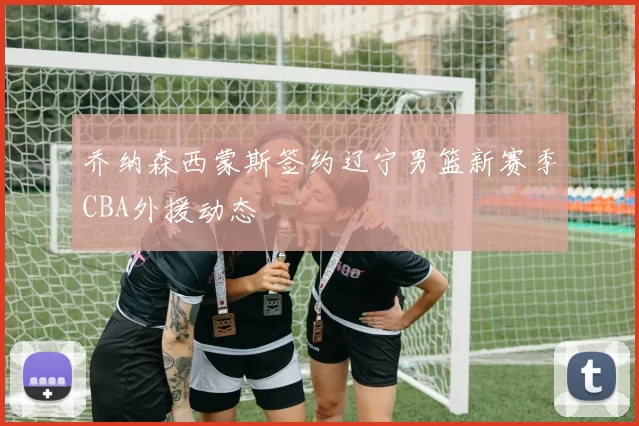 乔纳森西蒙斯签约辽宁男篮新赛季CBA外援动态