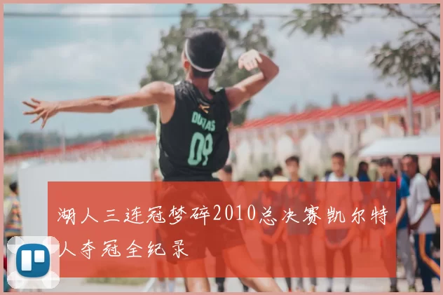 湖人三连冠梦碎2010总决赛凯尔特人夺冠全纪录