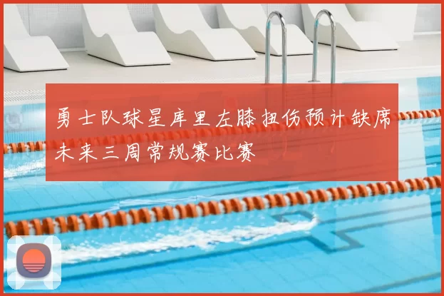 勇士队球星库里左膝扭伤预计缺席未来三周常规赛比赛