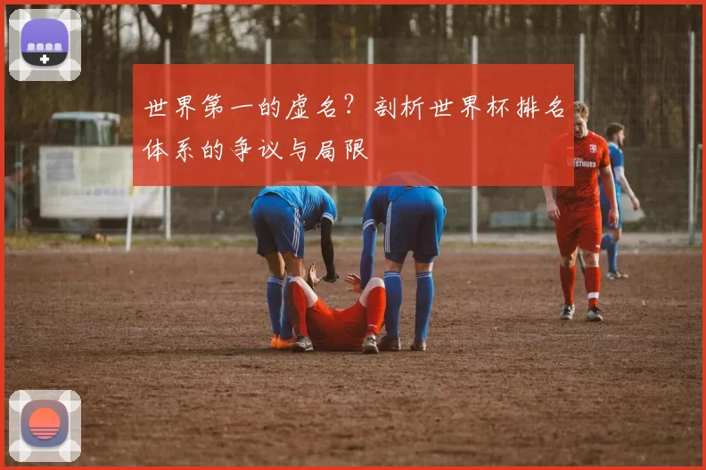 世界第一的虚名?剖析世界杯排名体系的争议与局限