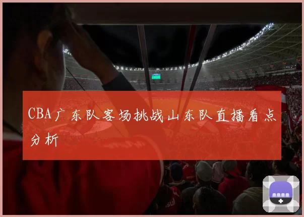 CBA广东队客场挑战山东队直播看点分析
