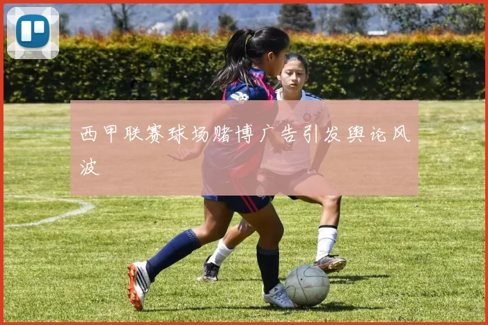 西甲联赛球场赌博广告引发舆论风波