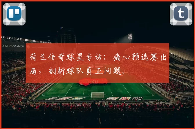 荷兰传奇球星专访:痛心预选赛出局,剖析球队真正问题。