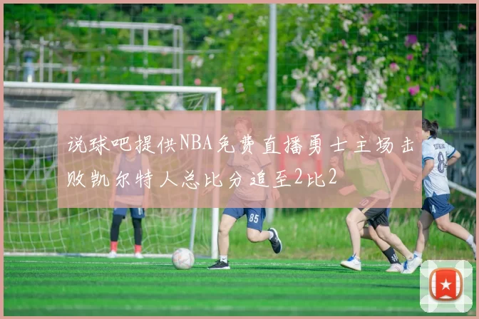 说球吧提供NBA免费直播勇士主场击败凯尔特人总比分追至2比2