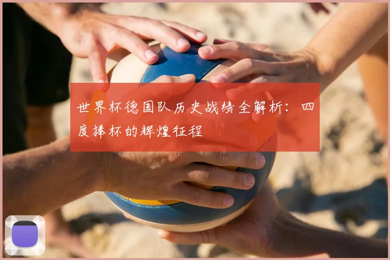 世界杯德国队历史战绩全解析:四度捧杯的辉煌征程